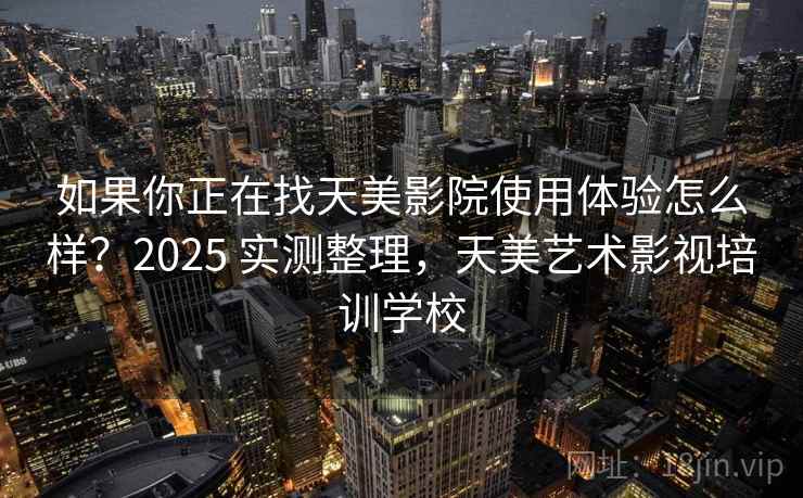如果你正在找天美影院使用体验怎么样?2025 实测整理,天美艺术影视培训学校 如果你正在找天美影院使用体验怎么样?2025 实测整理,天美艺术影视培训学校