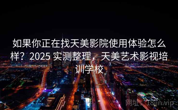 如果你正在找天美影院使用体验怎么样?2025 实测整理,天美艺术影视培训学校 如果你正在找天美影院使用体验怎么样?2025 实测整理,天美艺术影视培训学校