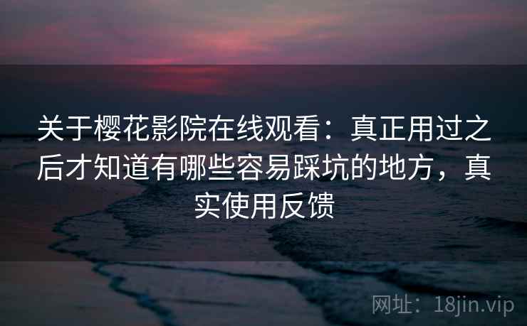 关于樱花影院在线观看:真正用过之后才知道有哪些容易踩坑的地方,真实使用反馈 关于樱花影院在线观看:真正用过之后才知道有哪些容易踩坑的地方,真实使用反馈