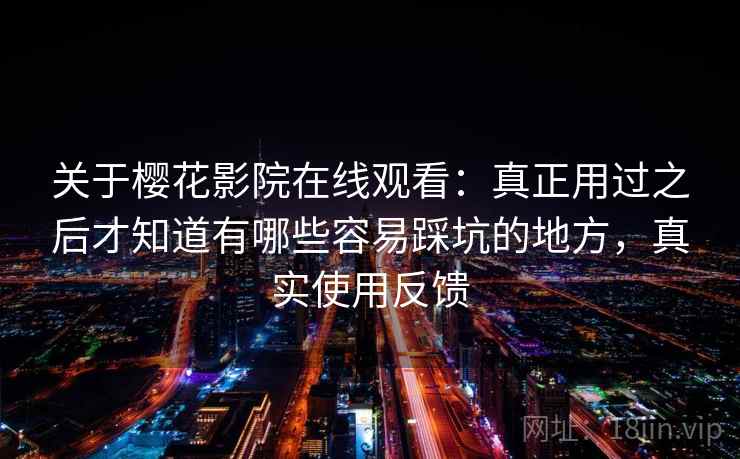 关于樱花影院在线观看:真正用过之后才知道有哪些容易踩坑的地方,真实使用反馈 关于樱花影院在线观看:真正用过之后才知道有哪些容易踩坑的地方,真实使用反馈