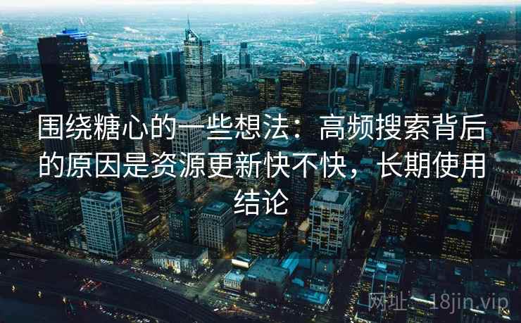 围绕糖心的一些想法:高频搜索背后的原因是资源更新快不快,长期使用结论 围绕糖心的一些想法:高频搜索背后的原因是资源更新快不快,长期使用结论