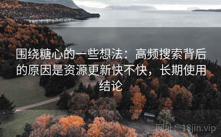 围绕糖心的一些想法:高频搜索背后的原因是资源更新快不快,长期使用结论 围绕糖心的一些想法:高频搜索背后的原因是资源更新快不快,长期使用结论