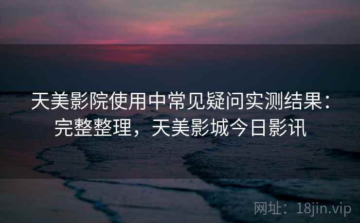 天美影院使用中常见疑问实测结果:完整整理,天美影城今日影讯 天美影院使用中常见疑问实测结果:完整整理,天美影城今日影讯
