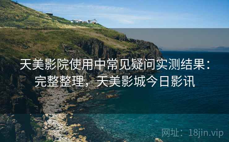 天美影院使用中常见疑问实测结果:完整整理,天美影城今日影讯 天美影院使用中常见疑问实测结果:完整整理,天美影城今日影讯