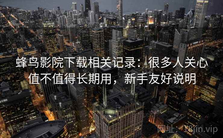 蜂鸟影院下载相关记录：很多人关心值不值得长期用，新手友好说明