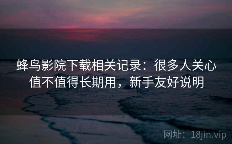 蜂鸟影院下载相关记录：很多人关心值不值得长期用，新手友好说明