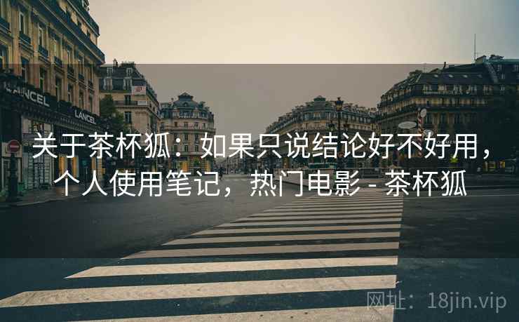 关于茶杯狐:如果只说结论好不好用,个人使用笔记,热门电影 - 茶杯狐 关于茶杯狐:如果只说结论好不好用,个人使用笔记,热门电影 - 茶杯狐