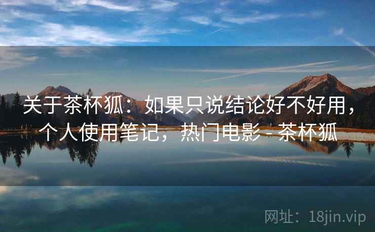 关于茶杯狐:如果只说结论好不好用,个人使用笔记,热门电影 - 茶杯狐 关于茶杯狐:如果只说结论好不好用,个人使用笔记,热门电影 - 茶杯狐