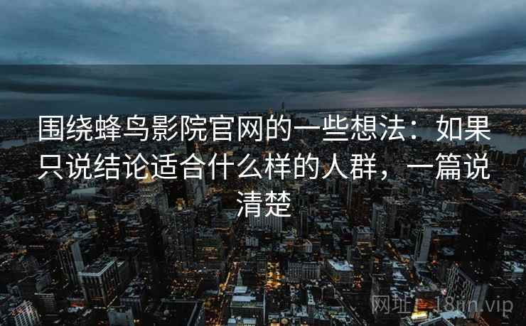 围绕蜂鸟影院官网的一些想法:如果只说结论适合什么样的人群,一篇说清楚 围绕蜂鸟影院官网的一些想法:如果只说结论适合什么样的人群,一篇说清楚