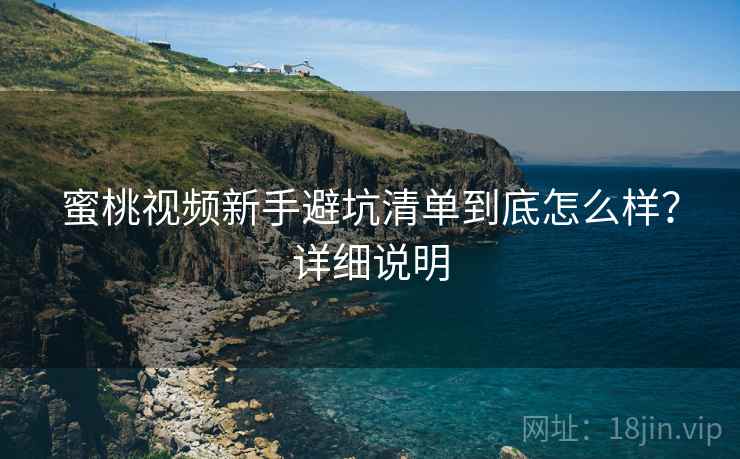 蜜桃视频新手避坑清单到底怎么样?详细说明 蜜桃视频新手避坑清单到底怎么样?详细说明
