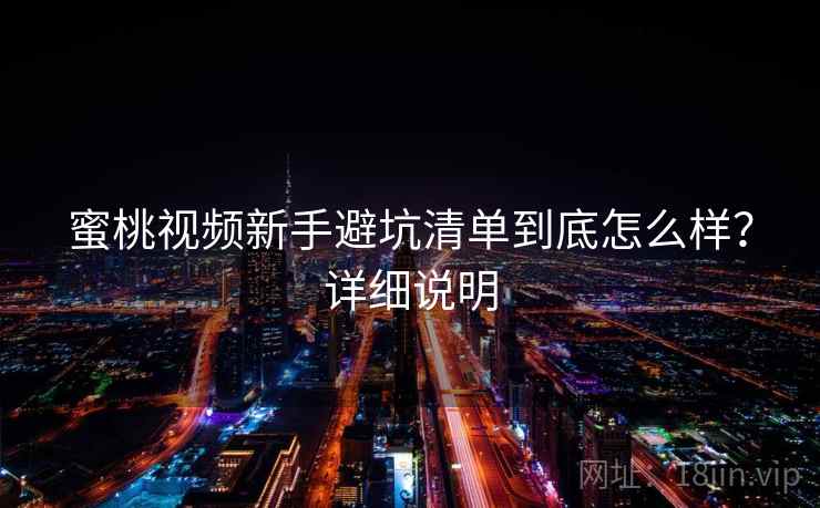 蜜桃视频新手避坑清单到底怎么样?详细说明 蜜桃视频新手避坑清单到底怎么样?详细说明