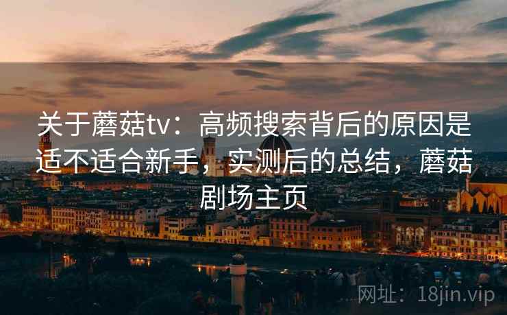 关于蘑菇tv:高频搜索背后的原因是适不适合新手,实测后的总结,蘑菇剧场主页 关于蘑菇tv:高频搜索背后的原因是适不适合新手,实测后的总结,蘑菇剧场主页