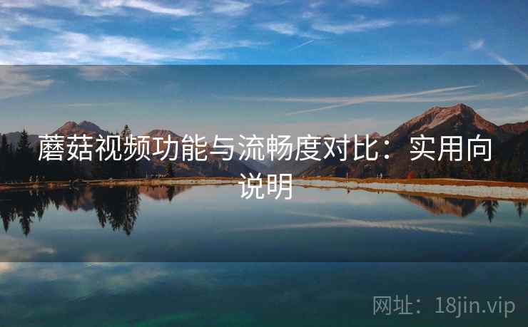 蘑菇视频功能与流畅度对比:实用向说明 蘑菇视频功能与流畅度对比:实用向说明