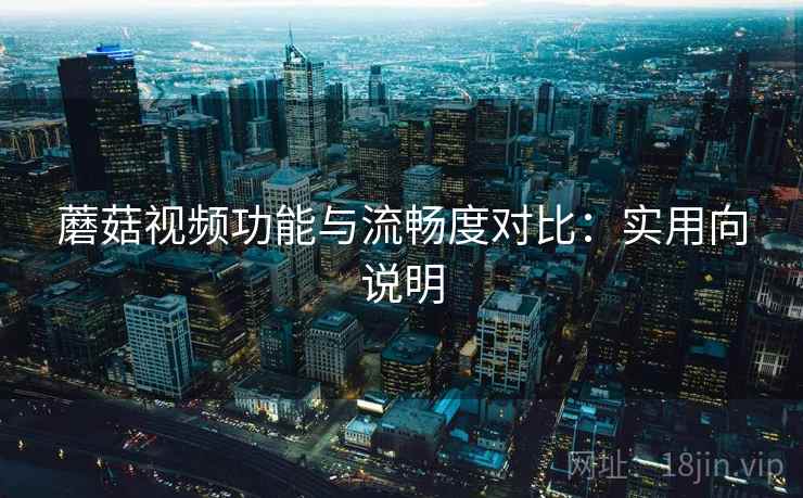 蘑菇视频功能与流畅度对比:实用向说明 蘑菇视频功能与流畅度对比:实用向说明
