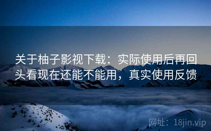 关于柚子影视下载:实际使用后再回头看现在还能不能用,真实使用反馈 关于柚子影视下载:实际使用后再回头看现在还能不能用,真实使用反馈