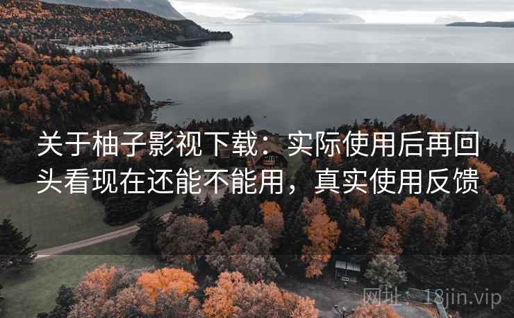 关于柚子影视下载:实际使用后再回头看现在还能不能用,真实使用反馈 关于柚子影视下载:实际使用后再回头看现在还能不能用,真实使用反馈