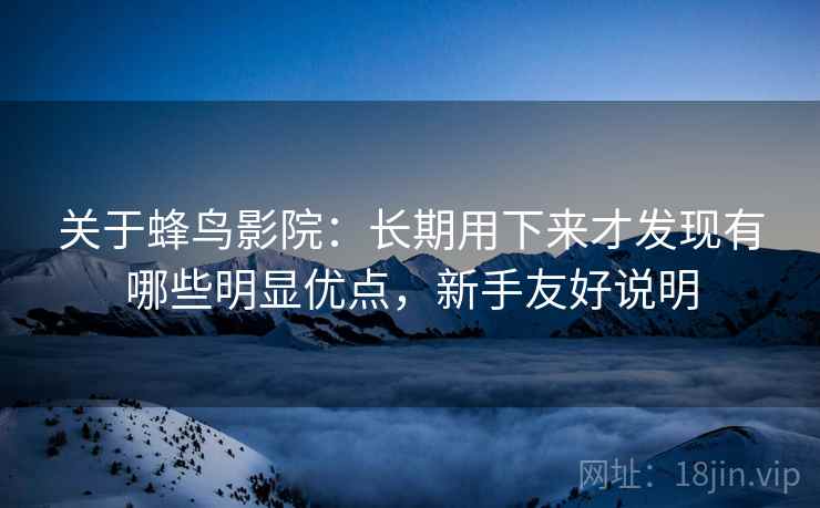 关于蜂鸟影院：长期用下来才发现有哪些明显优点，新手友好说明
