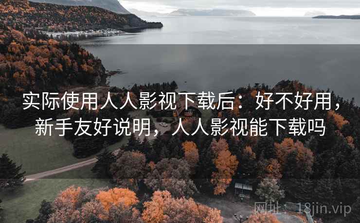 实际使用人人影视下载后:好不好用,新手友好说明,人人影视能下载吗 实际使用人人影视下载后:好不好用,新手友好说明,人人影视能下载吗