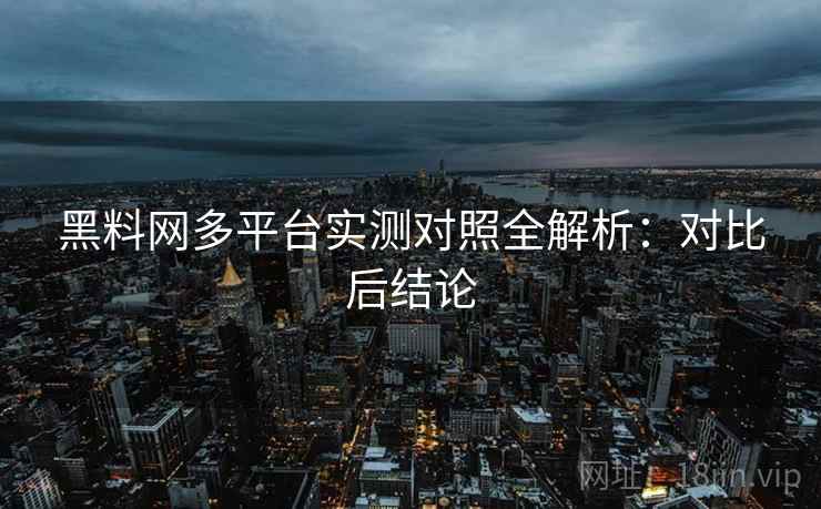 黑料网多平台实测对照全解析：对比后结论