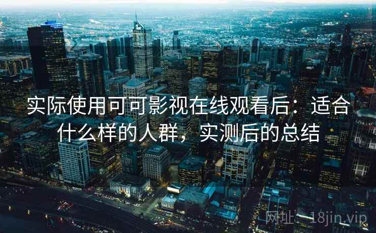 实际使用可可影视在线观看后:适合什么样的人群,实测后的总结 实际使用可可影视在线观看后:适合什么样的人群,实测后的总结