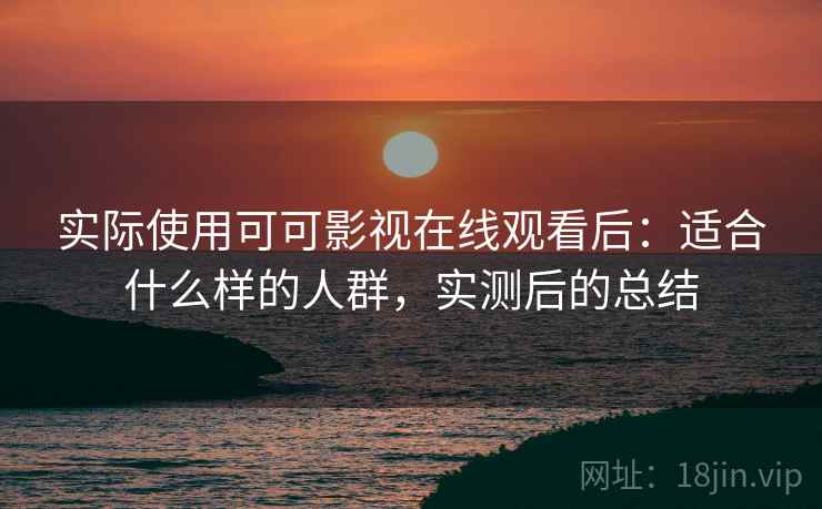 实际使用可可影视在线观看后:适合什么样的人群,实测后的总结 实际使用可可影视在线观看后:适合什么样的人群,实测后的总结
