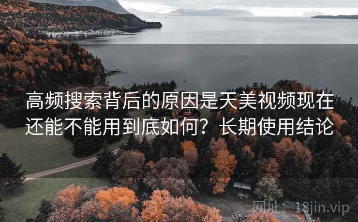 高频搜索背后的原因是天美视频现在还能不能用到底如何?长期使用结论 高频搜索背后的原因是天美视频现在还能不能用到底如何?长期使用结论