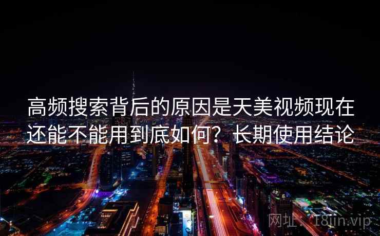 高频搜索背后的原因是天美视频现在还能不能用到底如何?长期使用结论 高频搜索背后的原因是天美视频现在还能不能用到底如何?长期使用结论