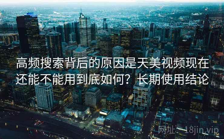 高频搜索背后的原因是天美视频现在还能不能用到底如何?长期使用结论 高频搜索背后的原因是天美视频现在还能不能用到底如何?长期使用结论