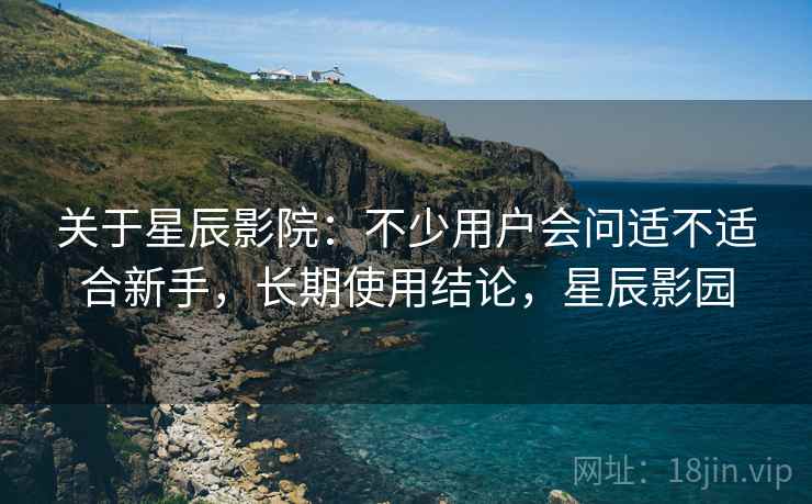 关于星辰影院:不少用户会问适不适合新手,长期使用结论,星辰影园 关于星辰影院:不少用户会问适不适合新手,长期使用结论,星辰影园