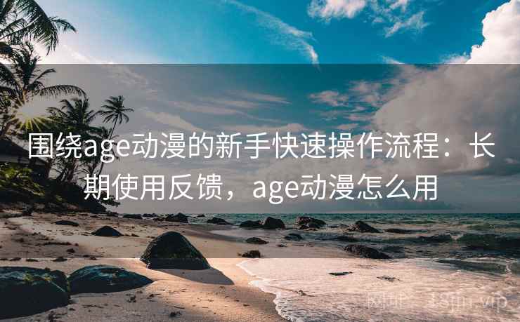 围绕age动漫的新手快速操作流程:长期使用反馈,age动漫怎么用 围绕age动漫的新手快速操作流程:长期使用反馈,age动漫怎么用
