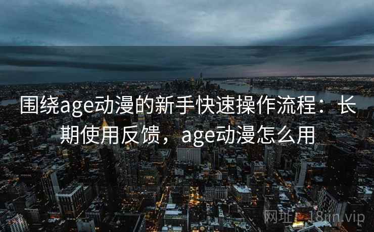 围绕age动漫的新手快速操作流程:长期使用反馈,age动漫怎么用 围绕age动漫的新手快速操作流程:长期使用反馈,age动漫怎么用