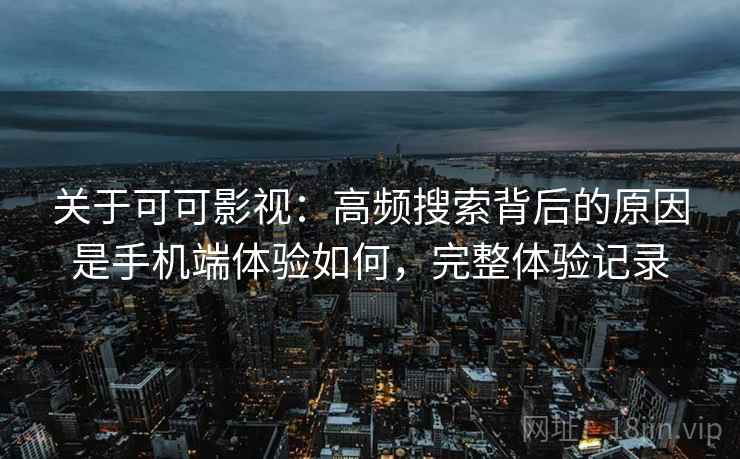 关于可可影视:高频搜索背后的原因是手机端体验如何,完整体验记录 关于可可影视:高频搜索背后的原因是手机端体验如何,完整体验记录