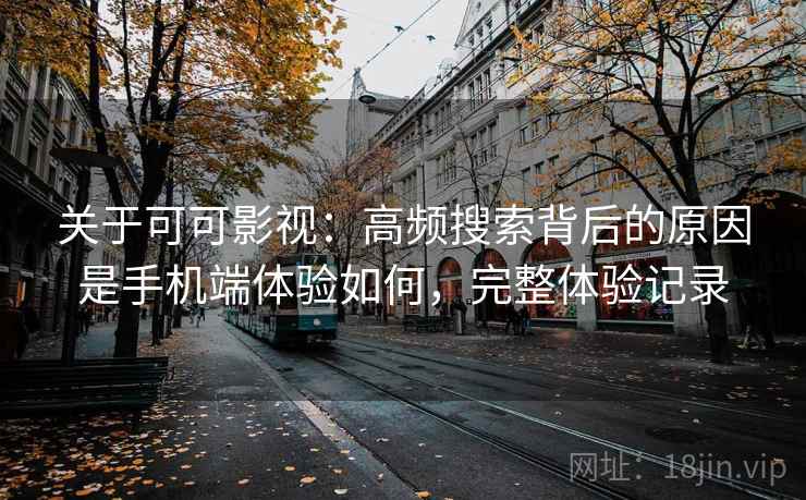 关于可可影视:高频搜索背后的原因是手机端体验如何,完整体验记录 关于可可影视:高频搜索背后的原因是手机端体验如何,完整体验记录