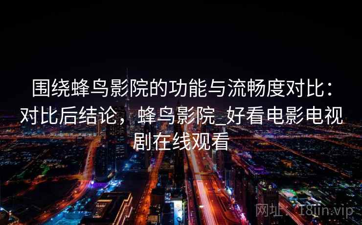 围绕蜂鸟影院的功能与流畅度对比:对比后结论,蜂鸟影院_好看电影电视剧在线观看 围绕蜂鸟影院的功能与流畅度对比:对比后结论,蜂鸟影院_好看电影电视剧在线观看