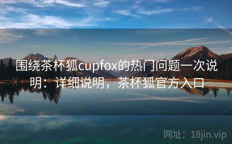围绕茶杯狐cupfox的热门问题一次说明:详细说明,茶杯狐官方入口 围绕茶杯狐cupfox的热门问题一次说明:详细说明,茶杯狐官方入口