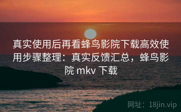真实使用后再看蜂鸟影院下载高效使用步骤整理:真实反馈汇总,蜂鸟影院 mkv 下载 真实使用后再看蜂鸟影院下载高效使用步骤整理:真实反馈汇总,蜂鸟影院 mkv 下载
