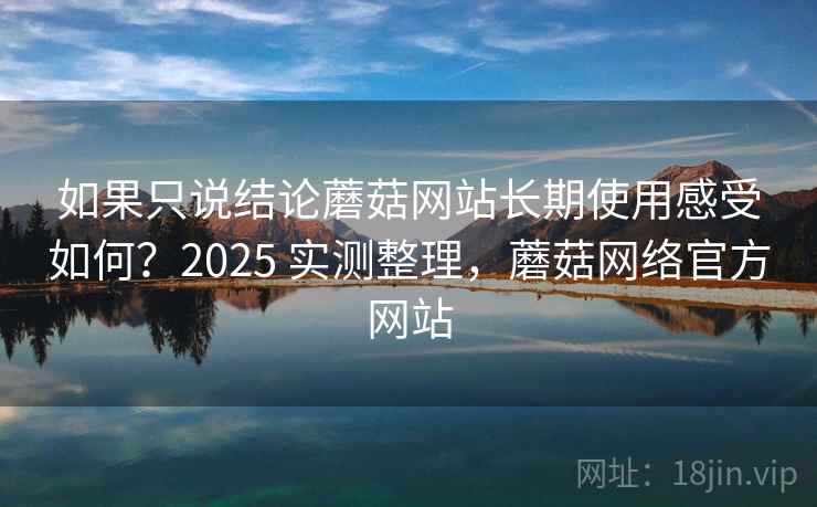 如果只说结论蘑菇网站长期使用感受如何?2025 实测整理,蘑菇网络官方网站 如果只说结论蘑菇网站长期使用感受如何?2025 实测整理,蘑菇网络官方网站