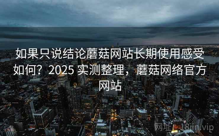 如果只说结论蘑菇网站长期使用感受如何?2025 实测整理,蘑菇网络官方网站 如果只说结论蘑菇网站长期使用感受如何?2025 实测整理,蘑菇网络官方网站