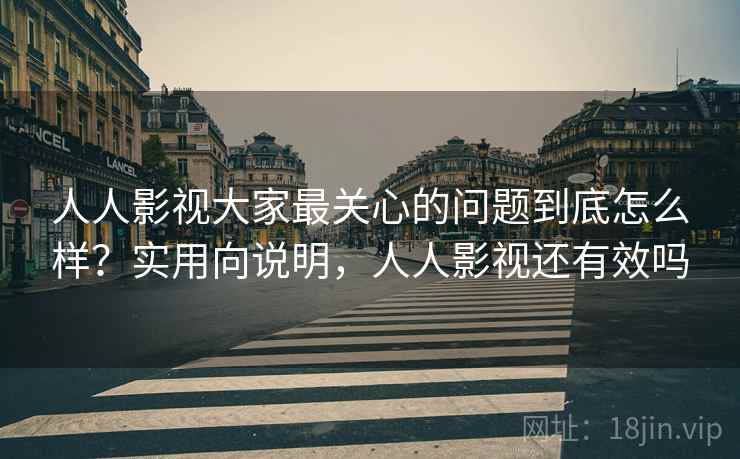 人人影视大家最关心的问题到底怎么样?实用向说明,人人影视还有效吗 人人影视大家最关心的问题到底怎么样?实用向说明,人人影视还有效吗