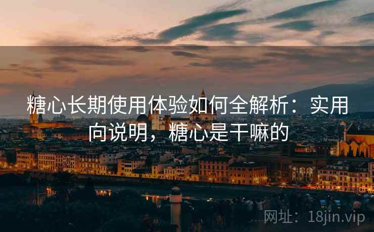 糖心长期使用体验如何全解析:实用向说明,糖心是干嘛的 糖心长期使用体验如何全解析:实用向说明,糖心是干嘛的