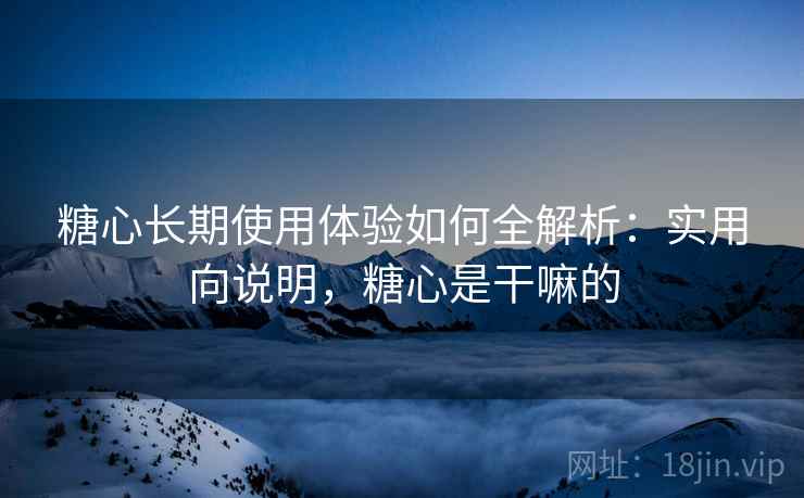 糖心长期使用体验如何全解析:实用向说明,糖心是干嘛的 糖心长期使用体验如何全解析:实用向说明,糖心是干嘛的