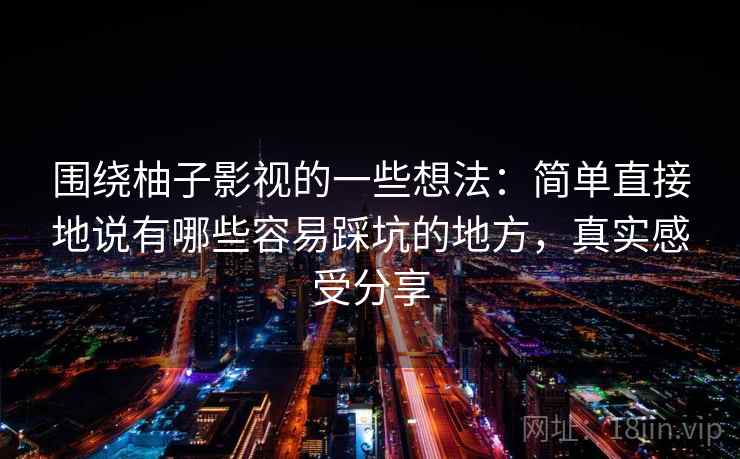 围绕柚子影视的一些想法：简单直接地说有哪些容易踩坑的地方，真实感受分享