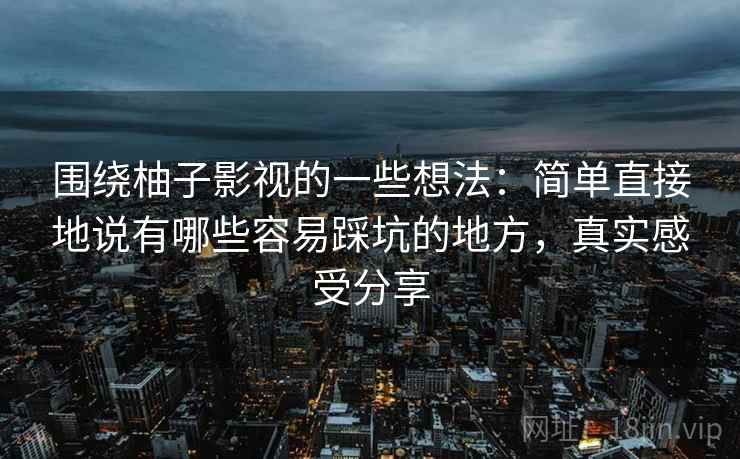 围绕柚子影视的一些想法：简单直接地说有哪些容易踩坑的地方，真实感受分享