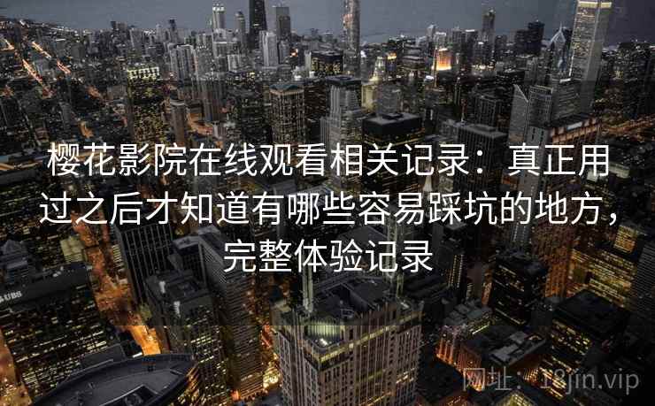 樱花影院在线观看相关记录：真正用过之后才知道有哪些容易踩坑的地方，完整体验记录