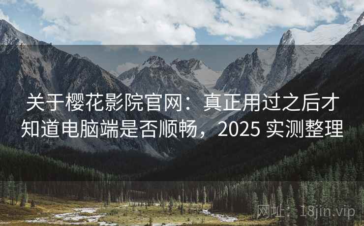 关于樱花影院官网:真正用过之后才知道电脑端是否顺畅,2025 实测整理 关于樱花影院官网:真正用过之后才知道电脑端是否顺畅,2025 实测整理