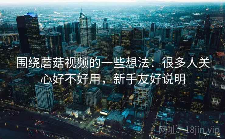 围绕蘑菇视频的一些想法:很多人关心好不好用,新手友好说明 围绕蘑菇视频的一些想法:很多人关心好不好用,新手友好说明