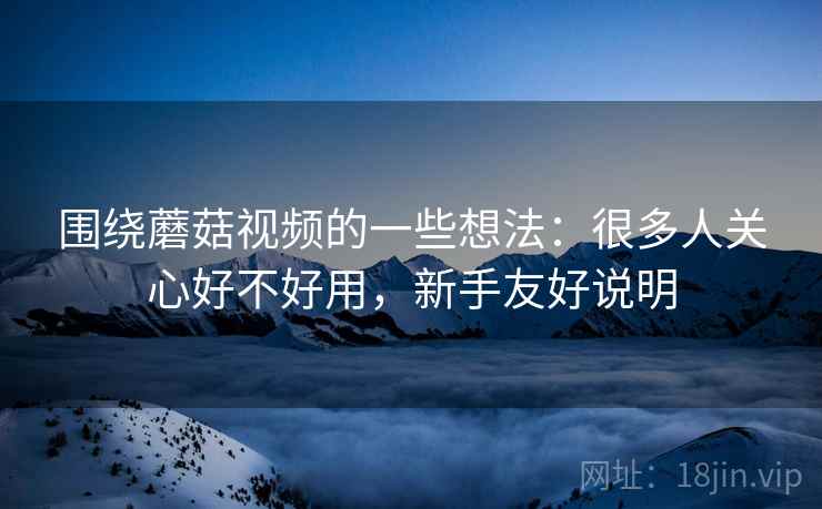 围绕蘑菇视频的一些想法:很多人关心好不好用,新手友好说明 围绕蘑菇视频的一些想法:很多人关心好不好用,新手友好说明