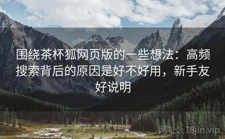 围绕茶杯狐网页版的一些想法:高频搜索背后的原因是好不好用,新手友好说明 围绕茶杯狐网页版的一些想法:高频搜索背后的原因是好不好用,新手友好说明