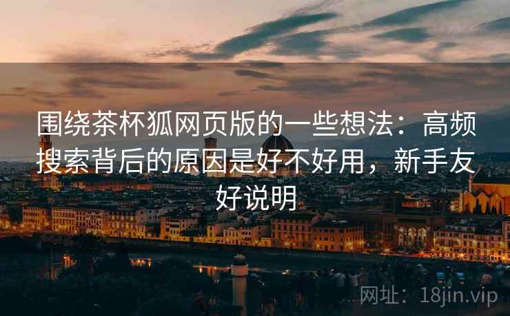 围绕茶杯狐网页版的一些想法:高频搜索背后的原因是好不好用,新手友好说明 围绕茶杯狐网页版的一些想法:高频搜索背后的原因是好不好用,新手友好说明