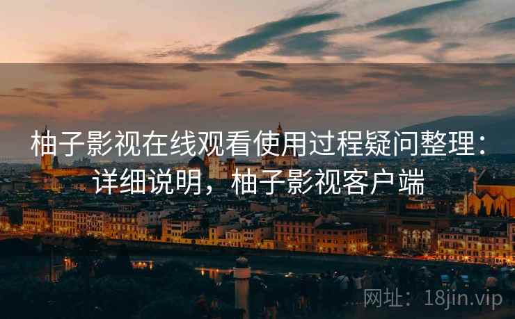 柚子影视在线观看使用过程疑问整理:详细说明,柚子影视客户端 柚子影视在线观看使用过程疑问整理:详细说明,柚子影视客户端